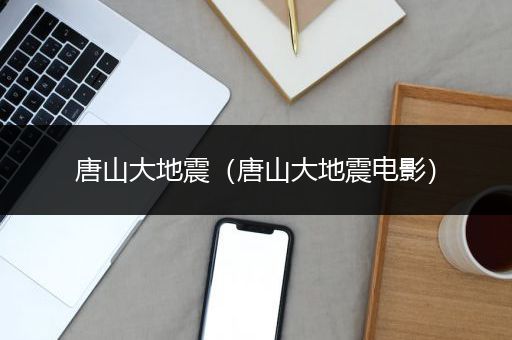 唐山大地震（唐山大地震电影）